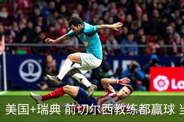 美国+瑞典 前切尔西教练都赢球 当年海港也是有车路士主帅